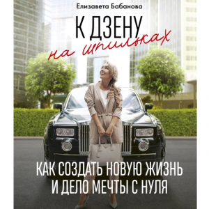 К дзену на шпильках. Как создать новую жизнь и дело мечты с нуля