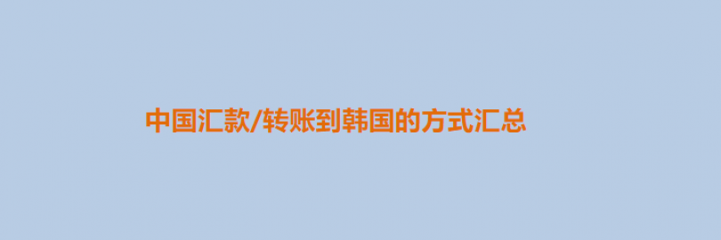 2024年11种中国汇款/转账到韩国的方式汇总（流程+到账时间+手续费+额度与限制）